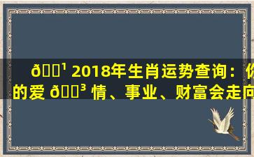 🌹 2018年生肖运势查询：你的爱 🐳 情、事业、财富会走向何方